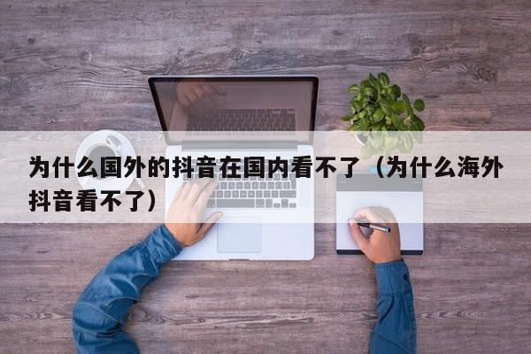 为什么国外的抖音在国内看不了（为什么海外抖音看不了） 第1张