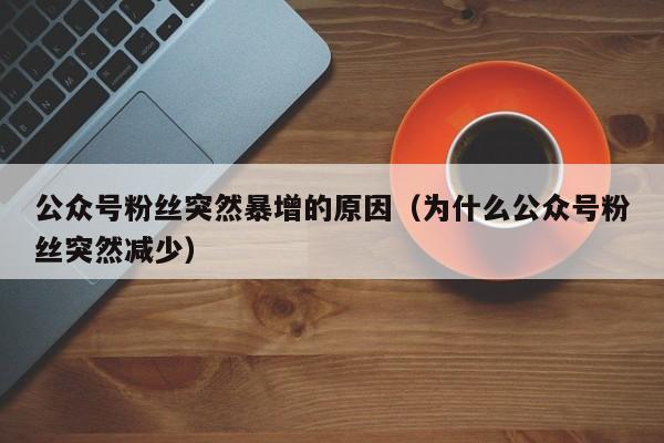 公众号粉丝突然暴增的原因（为什么公众号粉丝突然减少） 第1张