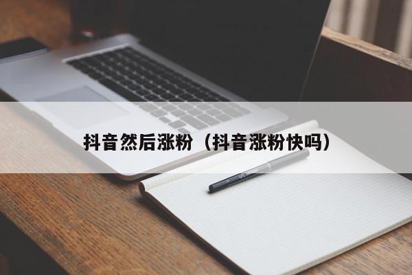 抖音然后涨粉（抖音涨粉快吗） 第1张