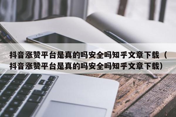 抖音涨赞平台是真的吗安全吗知乎文章下载（抖音涨赞平台是真的吗安全吗知乎文章下载） 第1张