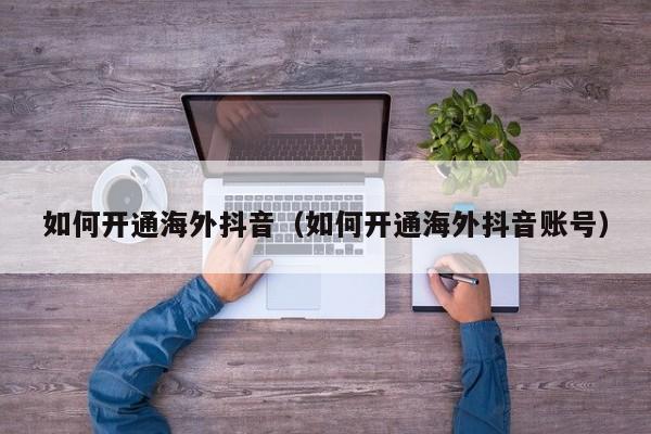 如何开通海外抖音（如何开通海外抖音账号） 第1张