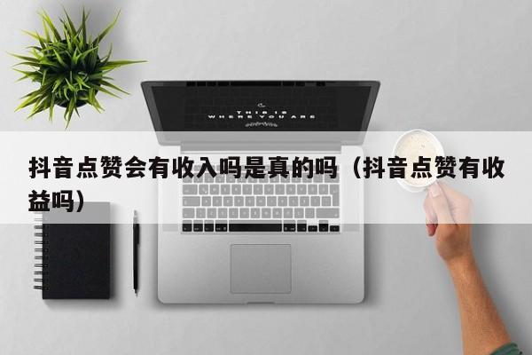 抖音点赞会有收入吗是真的吗（抖音点赞有收益吗） 第1张