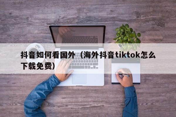 抖音如何看国外（海外抖音tiktok怎么下载免费） 第1张