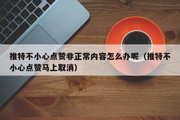 推特不小心点赞非正常内容怎么办呢（推特不小心点赞马上取消） 第1张
