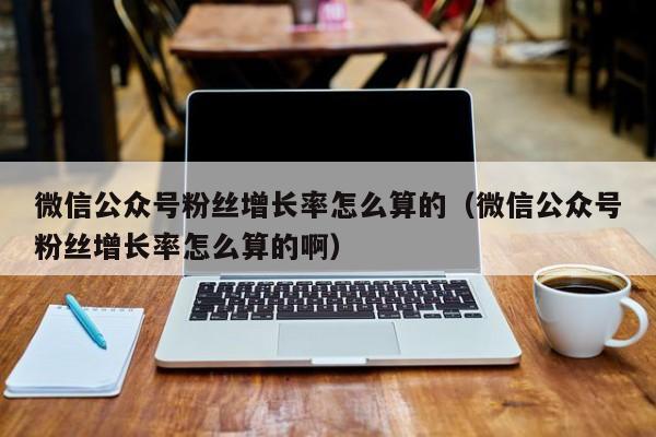 微信公众号粉丝增长率怎么算的（微信公众号粉丝增长率怎么算的啊） 第1张