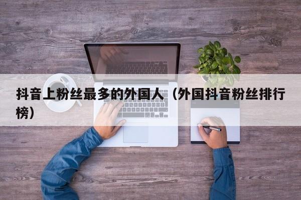 抖音上粉丝最多的外国人（外国抖音粉丝排行榜） 第1张