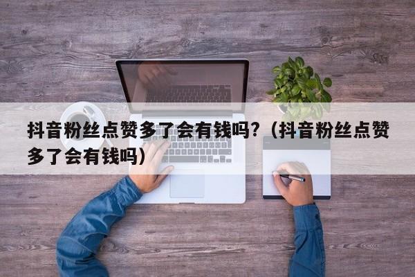 抖音粉丝点赞多了会有钱吗?（抖音粉丝点赞多了会有钱吗） 第1张