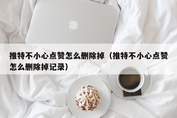 推特不小心点赞怎么删除掉（推特不小心点赞怎么删除掉记录） 第1张