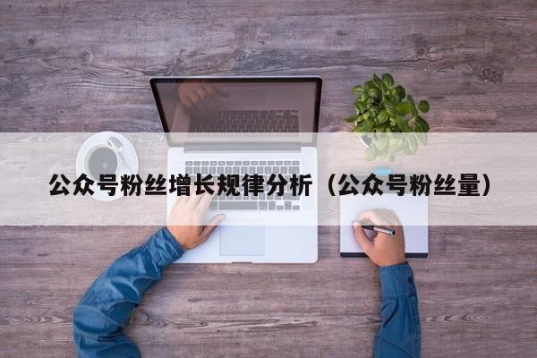 公众号粉丝增长规律分析（公众号粉丝量） 第1张