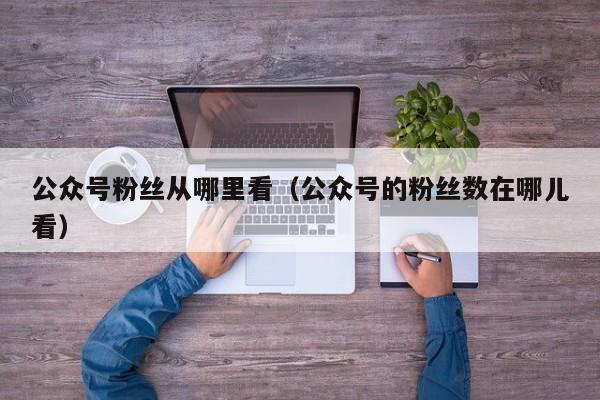 公众号粉丝从哪里看（公众号的粉丝数在哪儿看） 第1张