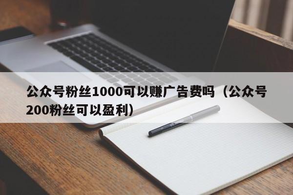 公众号粉丝1000可以赚广告费吗（公众号200粉丝可以盈利） 第1张