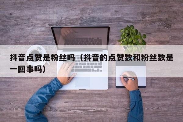 抖音点赞是粉丝吗（抖音的点赞数和粉丝数是一回事吗） 第1张