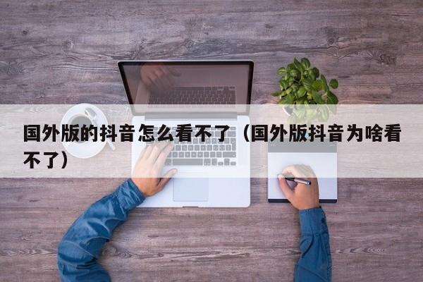 国外版的抖音怎么看不了（国外版抖音为啥看不了） 第1张