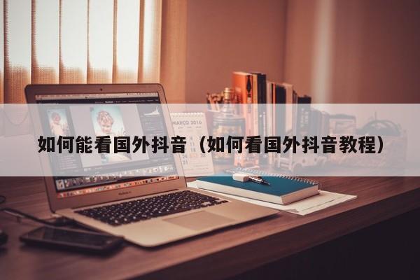 如何能看国外抖音（如何看国外抖音教程） 第1张