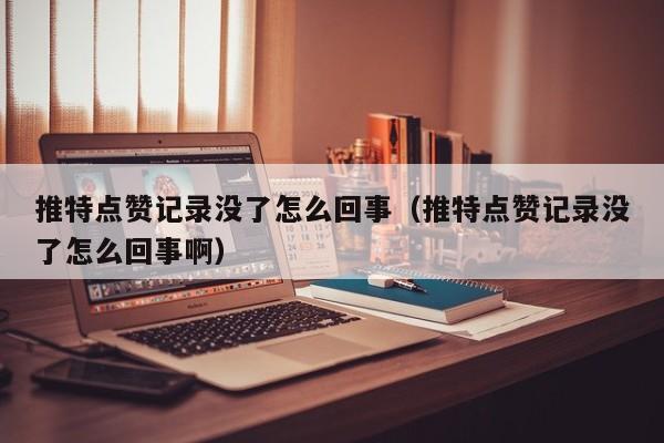推特点赞记录没了怎么回事（推特点赞记录没了怎么回事啊） 第1张
