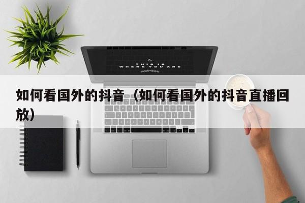 如何看国外的抖音（如何看国外的抖音直播回放） 第1张
