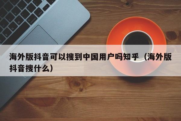 海外版抖音可以搜到中国用户吗知乎（海外版抖音搜什么） 第1张