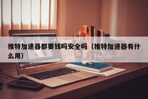 推特加速器都要钱吗安全吗（推特加速器有什么用） 第1张