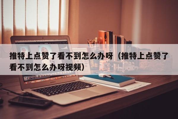 推特上点赞了看不到怎么办呀（推特上点赞了看不到怎么办呀视频） 第1张