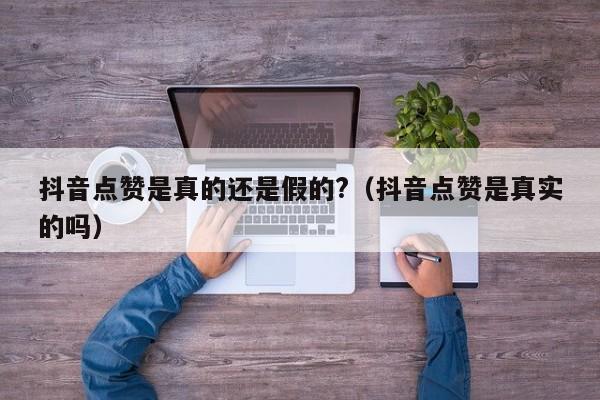 抖音点赞是真的还是假的?（抖音点赞是真实的吗） 第1张