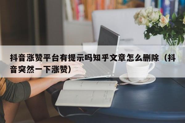 抖音涨赞平台有提示吗知乎文章怎么删除（抖音突然一下涨赞） 第1张