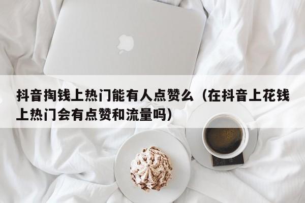 抖音掏钱上热门能有人点赞么（在抖音上花钱上热门会有点赞和流量吗） 第1张