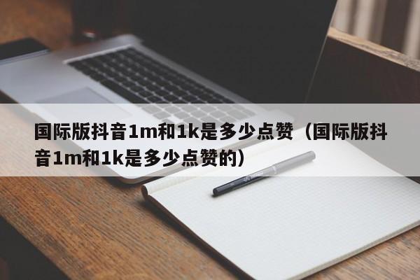 国际版抖音1m和1k是多少点赞（国际版抖音1m和1k是多少点赞的） 第1张