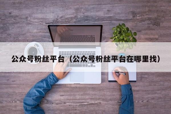 公众号粉丝平台（公众号粉丝平台在哪里找） 第1张
