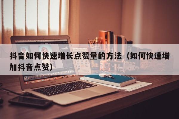 抖音如何快速增长点赞量的方法（如何快速增加抖音点赞） 第1张