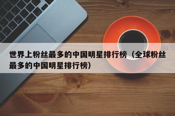 世界上粉丝最多的中国明星排行榜（全球粉丝最多的中国明星排行榜） 第1张