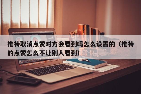 推特取消点赞对方会看到吗怎么设置的（推特的点赞怎么不让别人看到） 第1张