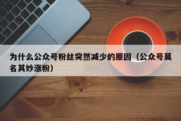 为什么公众号粉丝突然减少的原因（公众号莫名其妙涨粉） 第1张