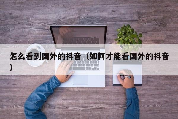 怎么看到国外的抖音（如何才能看国外的抖音） 第1张