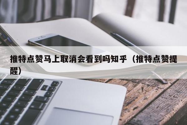 推特点赞马上取消会看到吗知乎（推特点赞提醒） 第1张