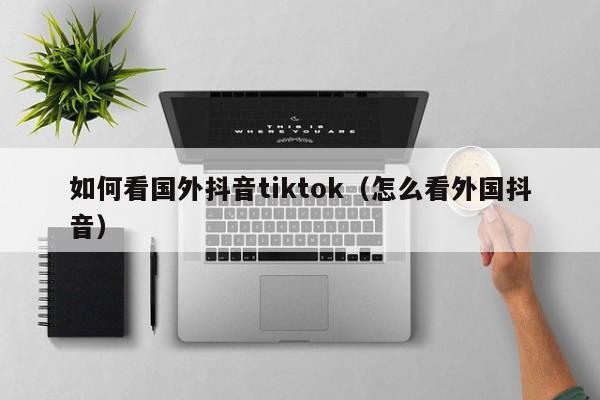 如何看国外抖音tiktok（怎么看外国抖音） 第1张