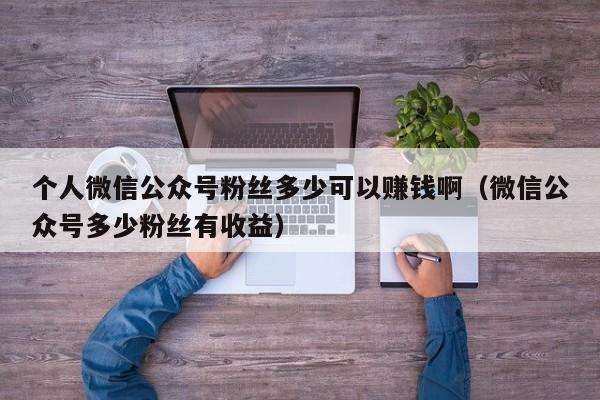 个人微信公众号粉丝多少可以赚钱啊（微信公众号多少粉丝有收益） 第1张
