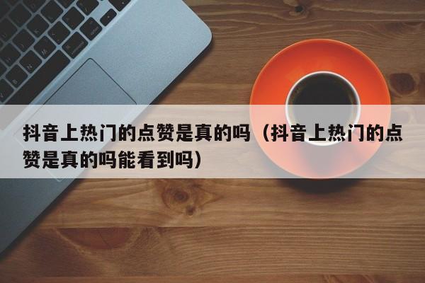 抖音上热门的点赞是真的吗（抖音上热门的点赞是真的吗能看到吗） 第1张