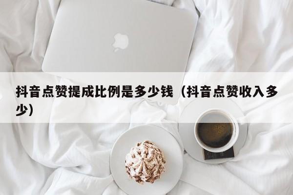 抖音点赞提成比例是多少钱（抖音点赞收入多少） 第1张