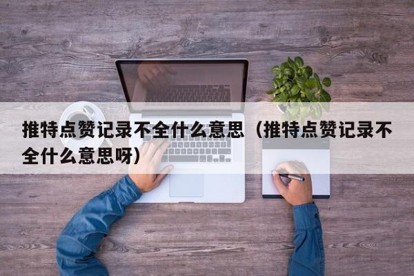 推特点赞记录不全什么意思（推特点赞记录不全什么意思呀） 第1张