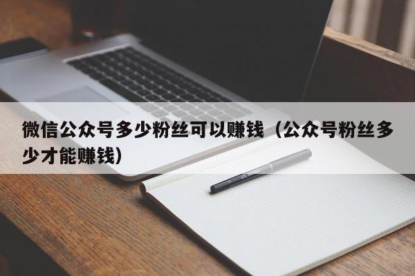 微信公众号多少粉丝可以赚钱（公众号粉丝多少才能赚钱） 第1张
