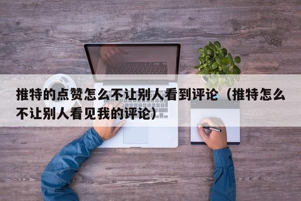 推特的点赞怎么不让别人看到评论（推特怎么不让别人看见我的评论） 第1张