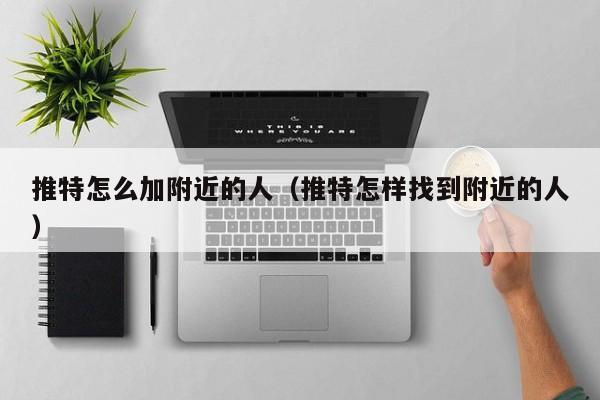 推特怎么加附近的人（推特怎样找到附近的人） 第1张