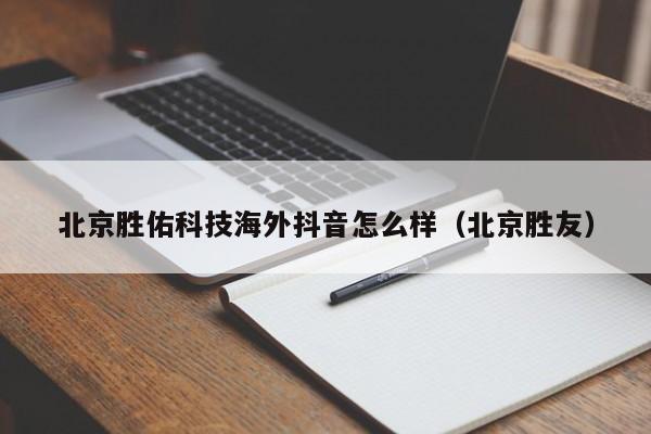 北京胜佑科技海外抖音怎么样（北京胜友） 第1张