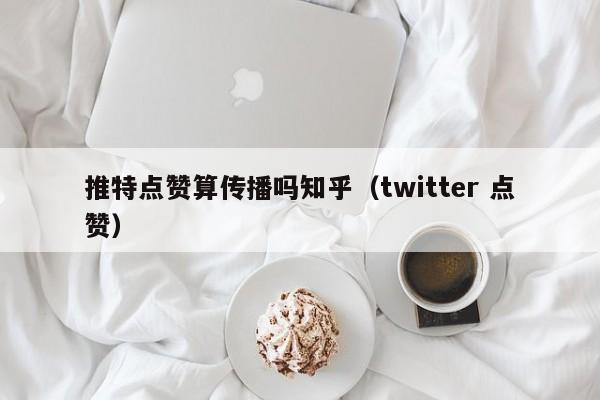 推特点赞算传播吗知乎（twitter 点赞） 第1张