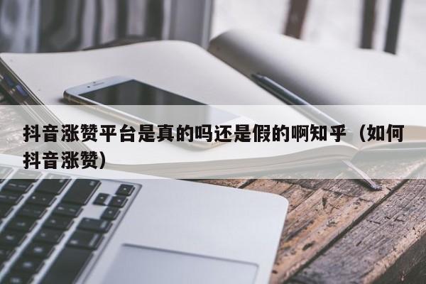 抖音涨赞平台是真的吗还是假的啊知乎（如何抖音涨赞） 第1张