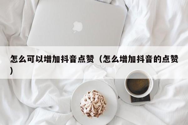 怎么可以增加抖音点赞（怎么增加抖音的点赞） 第1张