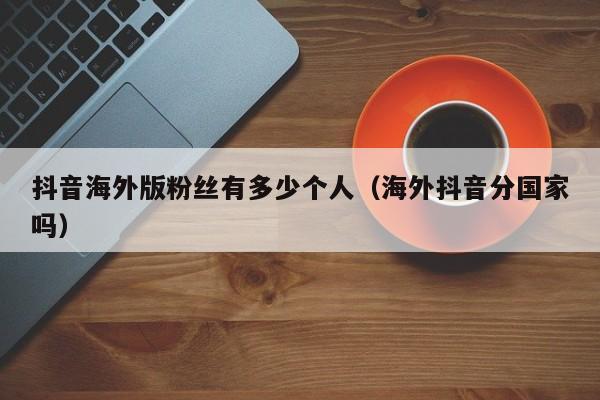 抖音海外版粉丝有多少个人（海外抖音分国家吗） 第1张