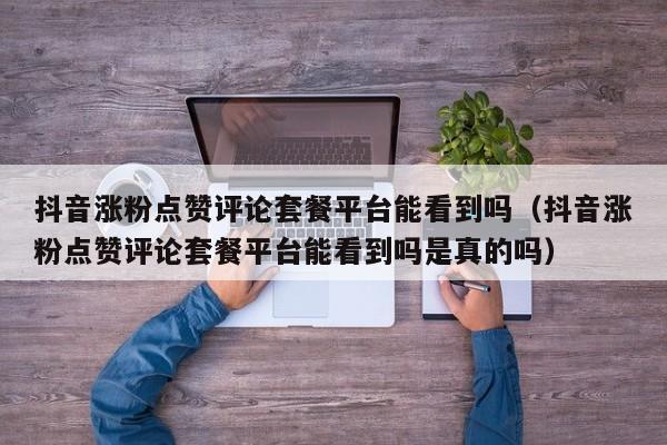 抖音涨粉点赞评论套餐平台能看到吗（抖音涨粉点赞评论套餐平台能看到吗是真的吗） 第1张