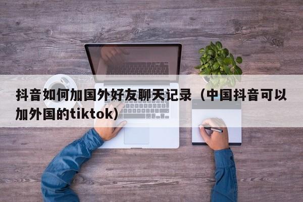 抖音如何加国外好友聊天记录（中国抖音可以加外国的tiktok） 第1张
