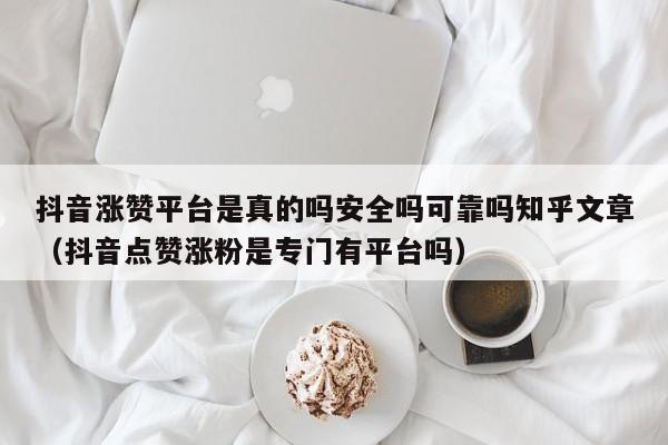 抖音涨赞平台是真的吗安全吗可靠吗知乎文章（抖音点赞涨粉是专门有平台吗） 第1张